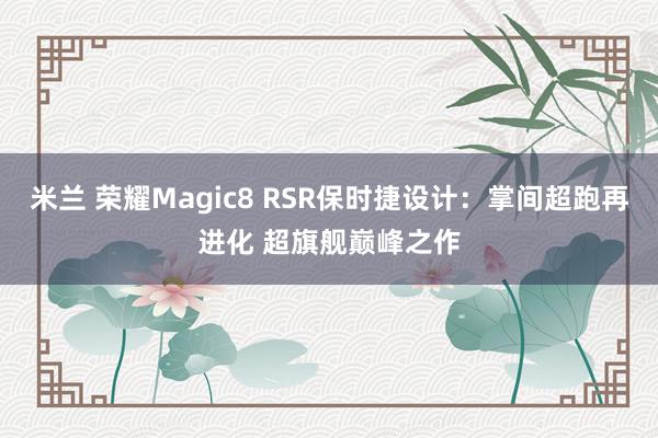 米兰 荣耀Magic8 RSR保时捷设计：掌间超跑再进化 超旗舰巅峰之作