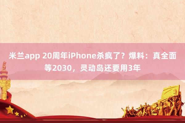 米兰app 20周年iPhone杀疯了？爆料：真全面等2030，灵动岛还要用3年