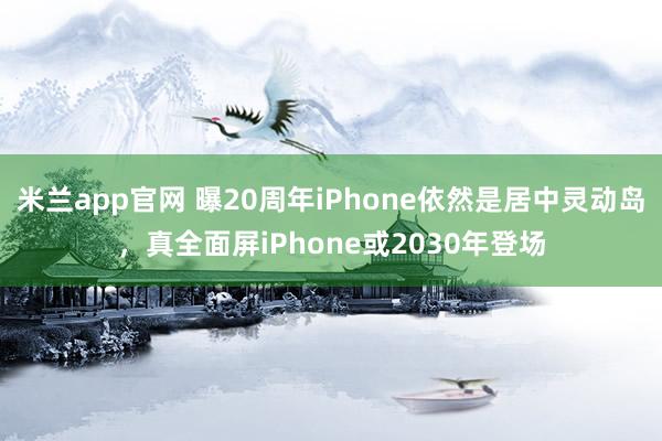 米兰app官网 曝20周年iPhone依然是居中灵动岛，真全面屏iPhone或2030年登场