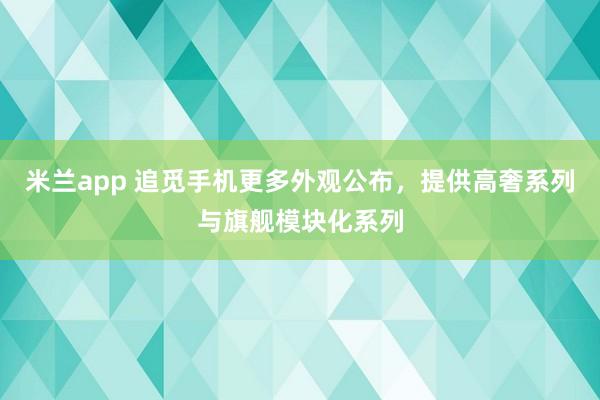 米兰app 追觅手机更多外观公布，提供高奢系列与旗舰模块化系列