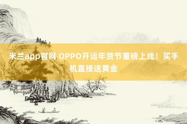 米兰app官网 OPPO开运年货节重磅上线！买手机直接送黄金