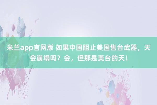 米兰app官网版 如果中国阻止美国售台武器，天会崩塌吗？会，但那是美台的天！