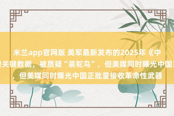 米兰app官网版 美军最新发布的2025年《中国军力报告》罕见回避关键数据，被质疑“装鸵鸟”，但美媒同时曝光中国正批量接收革命性武器