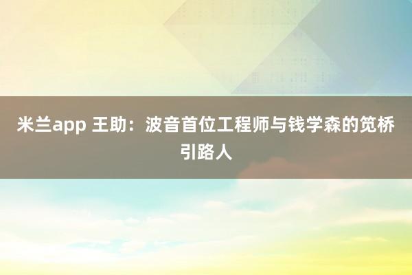 米兰app 王助：波音首位工程师与钱学森的笕桥引路人