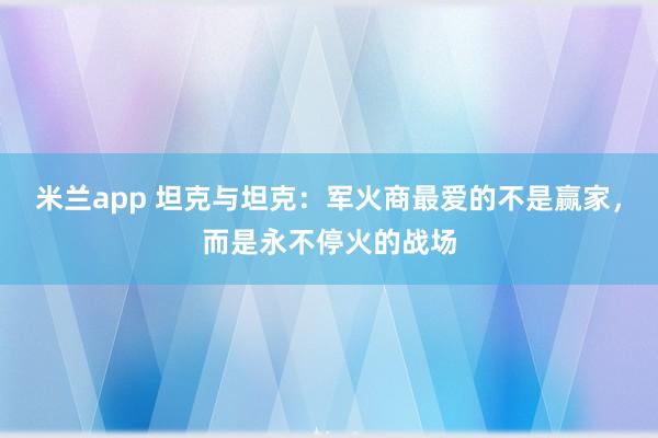 米兰app 坦克与坦克：军火商最爱的不是赢家，而是永不停火的战场