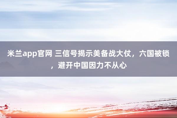 米兰app官网 三信号揭示美备战大仗，六国被锁，避开中国因力不从心