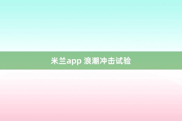 米兰app 浪潮冲击试验