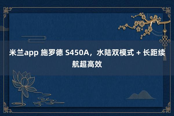 米兰app 施罗德 S450A，水陆双模式 + 长距续航超高效