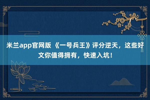 米兰app官网版 《一号兵王》评分逆天，这些好文你值得拥有，快速入坑！