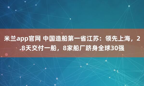 米兰app官网 中国造船第一省江苏：领先上海，2.8天交付一船，8家船厂跻身全球30强