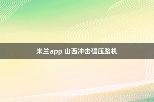 米兰app 山西冲击碾压路机