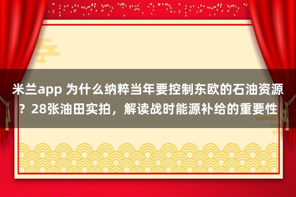 米兰app 为什么纳粹当年要控制东欧的石油资源?28张油田实拍,解读战时能源补给的重要性