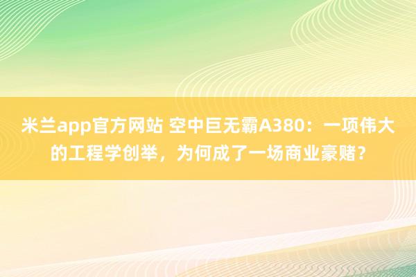 米兰app官方网站 空中巨无霸A380：一项伟大的工程学创举，为何成了一场商业豪赌？