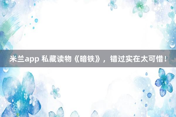 米兰app 私藏读物《暗铁》，错过实在太可惜！