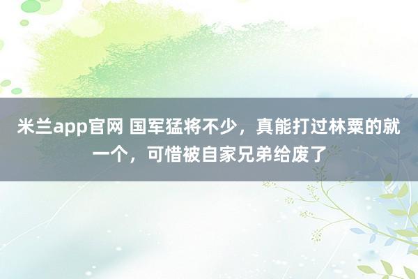 米兰app官网 国军猛将不少，真能打过林粟的就一个，可惜被自家兄弟给废了