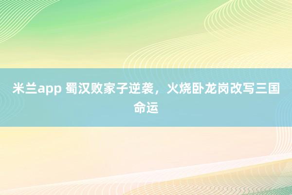 米兰app 蜀汉败家子逆袭，火烧卧龙岗改写三国命运