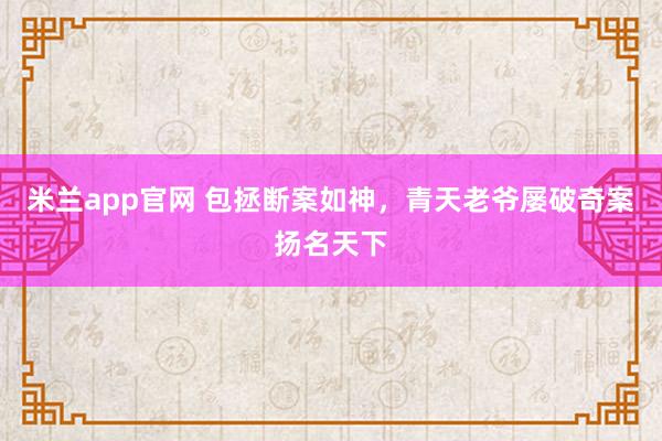 米兰app官网 包拯断案如神，青天老爷屡破奇案扬名天下
