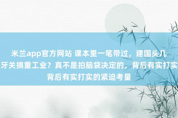 米兰app官方网站 课本里一笔带过，建国头几年为啥咬紧牙关搞重工业？真不是拍脑袋决定的，背后有实打实的紧迫考量