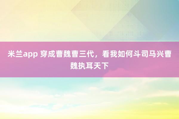 米兰app 穿成曹魏曹三代,看我如何斗司马兴曹魏执耳天下