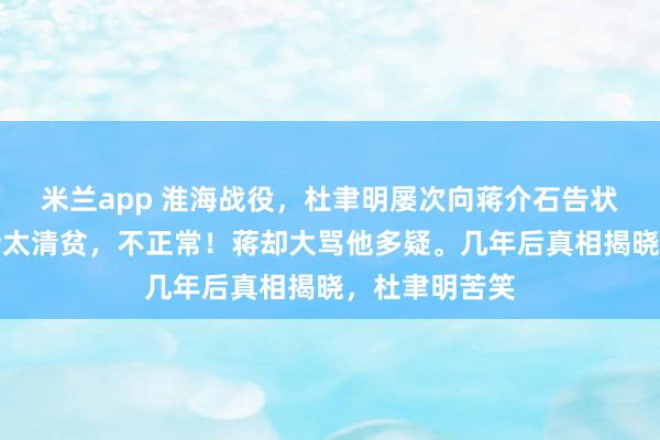米兰app 淮海战役，杜聿明屡次向蒋介石告状：郭厅长生活太清贫，不正常！蒋却大骂他多疑。几年后真相揭晓，杜聿明苦笑
