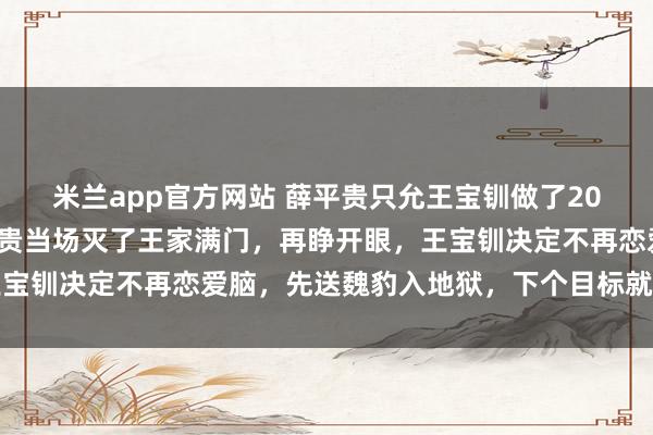 米兰app官方网站 薛平贵只允王宝钏做了20天的皇后，她死后薛平贵当场灭了王家满门，再睁开眼，王宝钏决定不再恋爱脑，先送魏豹入地狱，下个目标就他薛平贵