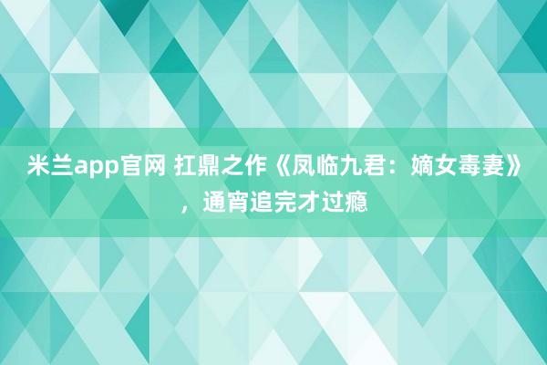 米兰app官网 扛鼎之作《凤临九君：嫡女毒妻》，通宵追完才过瘾