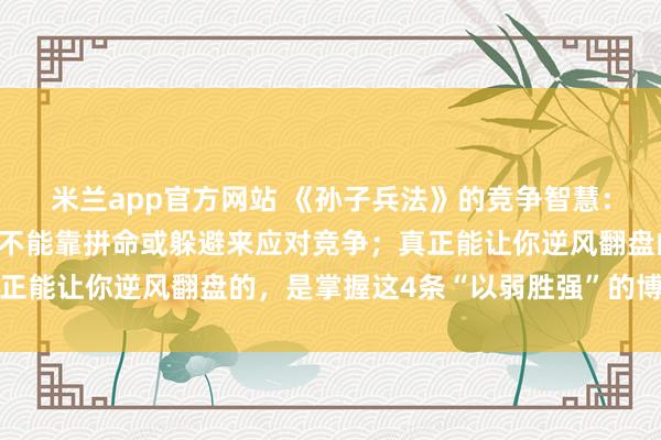 米兰app官方网站 《孙子兵法》的竞争智慧：越是实力弱小的人，越不能靠拼命或躲避来应对竞争；真正能让你逆风翻盘的，是掌握这4条“以弱胜强”的博弈法则