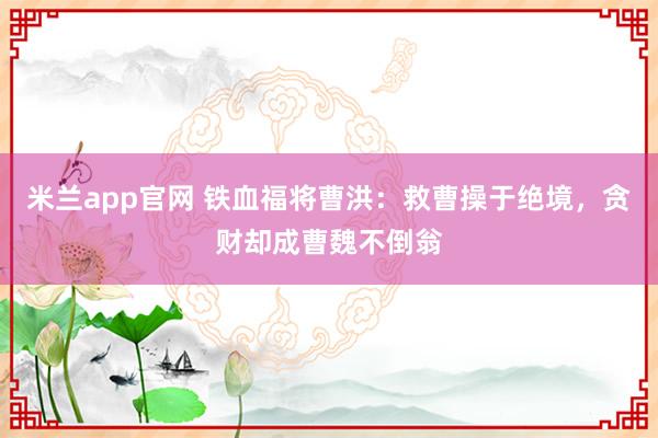 米兰app官网 铁血福将曹洪：救曹操于绝境，贪财却成曹魏不倒翁