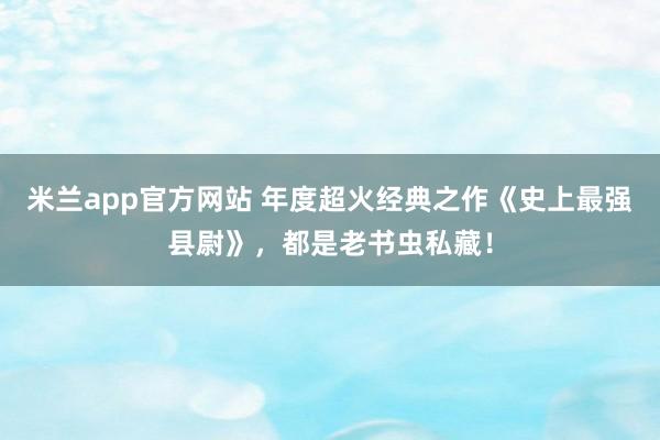 米兰app官方网站 年度超火经典之作《史上最强县尉》，都是老书虫私藏！