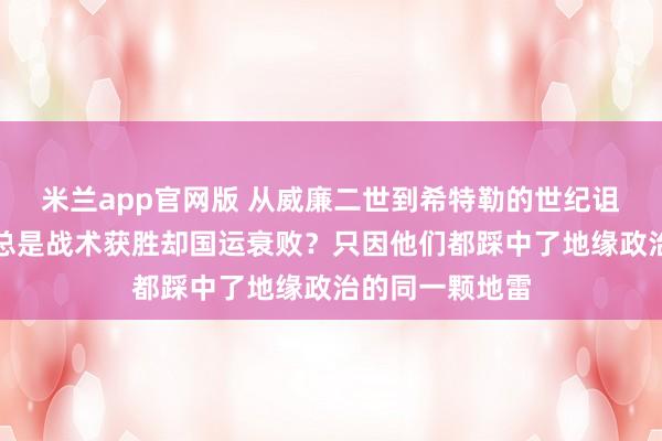 米兰app官网版 从威廉二世到希特勒的世纪诅咒：德国为何总是战术获胜却国运衰败？只因他们都踩中了地缘政治的同一颗地雷