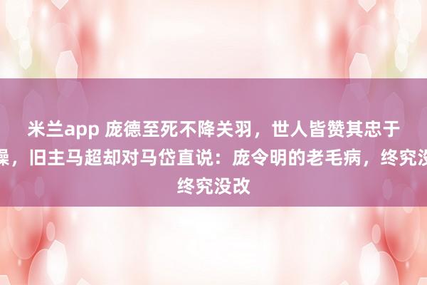米兰app 庞德至死不降关羽，世人皆赞其忠于曹操，旧主马超却对马岱直说：庞令明的老毛病，终究没改
