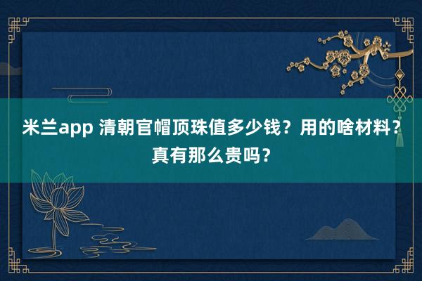 米兰app 清朝官帽顶珠值多少钱？用的啥材料？真有那么贵吗？