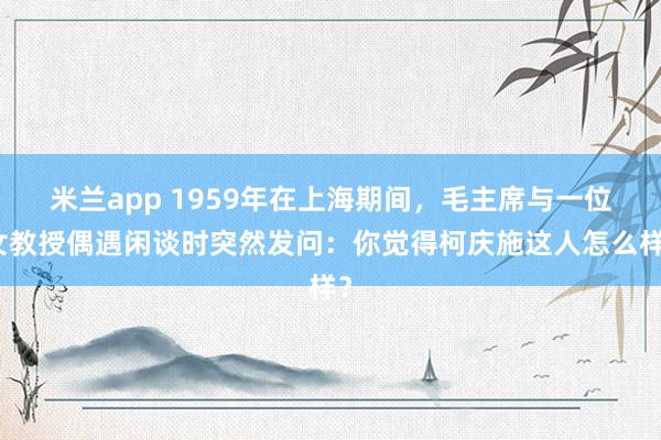 米兰app 1959年在上海期间，毛主席与一位女教授偶遇闲谈时突然发问：你觉得柯庆施这人怎么样？
