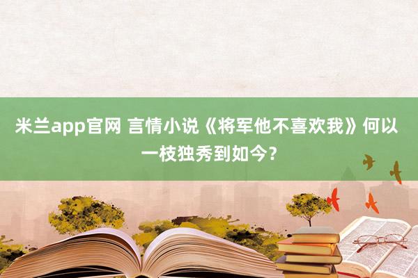 米兰app官网 言情小说《将军他不喜欢我》何以 一枝独秀到如今？