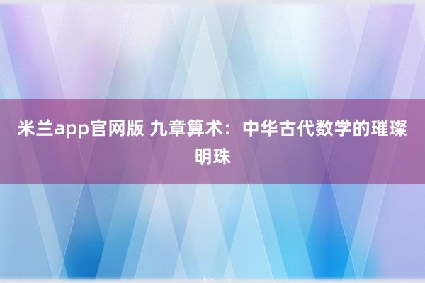 米兰app官网版 九章算术：中华古代数学的璀璨明珠