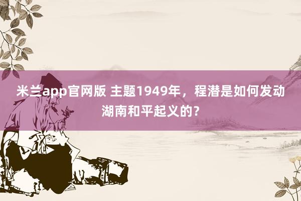 米兰app官网版 主题1949年，程潜是如何发动湖南和平起义的？