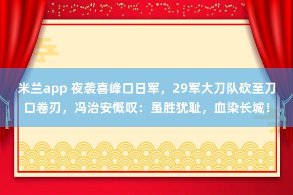 米兰app 夜袭喜峰口日军，29军大刀队砍至刀口卷刃，冯治安慨叹：虽胜犹耻，血染长城！