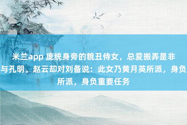 米兰app 庞统身旁的貌丑侍女，总爱搬弄是非，离间他与孔明。赵云却对刘备说：此女乃黄月英所派，身负重要任务