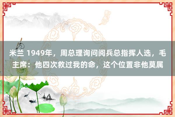 米兰 1949年，周总理询问阅兵总指挥人选，毛主席：他四次救过我的命，这个位置非他莫属