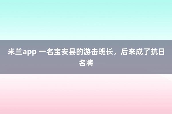 米兰app 一名宝安县的游击班长，后来成了抗日名将