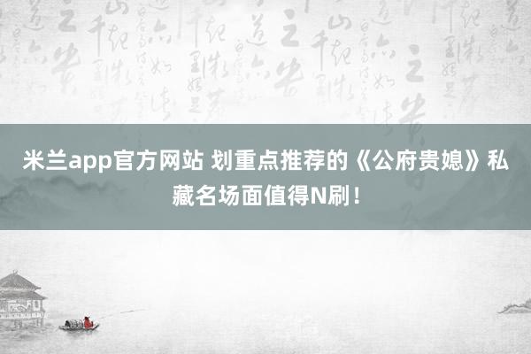 米兰app官方网站 划重点推荐的《公府贵媳》私藏名场面值得N刷！