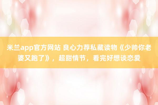 米兰app官方网站 良心力荐私藏读物《少帅你老婆又跑了》，超甜情节，看完好想谈恋爱