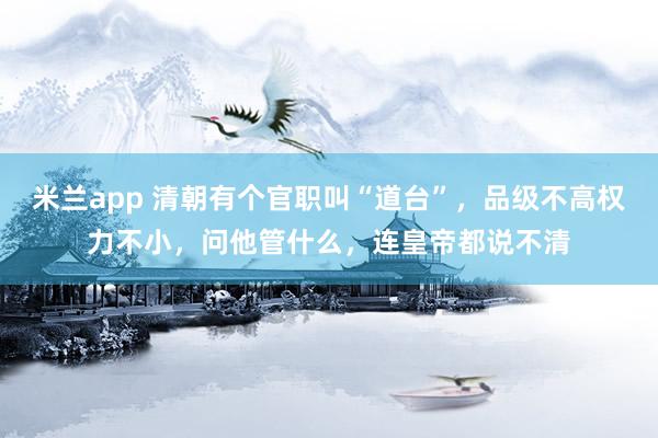 米兰app 清朝有个官职叫“道台”,品级不高权力不小,问他管什么,连皇帝都说不清
