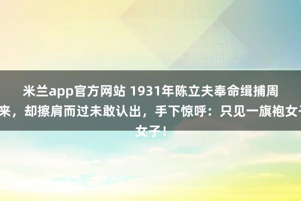米兰app官方网站 1931年陈立夫奉命缉捕周恩来，却擦肩而过未敢认出，手下惊呼：只见一旗袍女子！