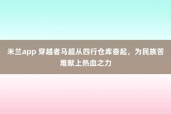 米兰app 穿越者马超从四行仓库奋起,为民族苦难献上热血之力