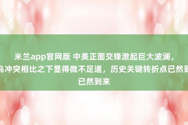 米兰app官网版 中美正面交锋激起巨大波澜，俄乌冲突相比之下显得微不足道，历史关键转折点已然到来