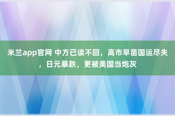 米兰app官网 中方已读不回，高市早苗国运尽失，日元暴跌，更被美国当炮灰