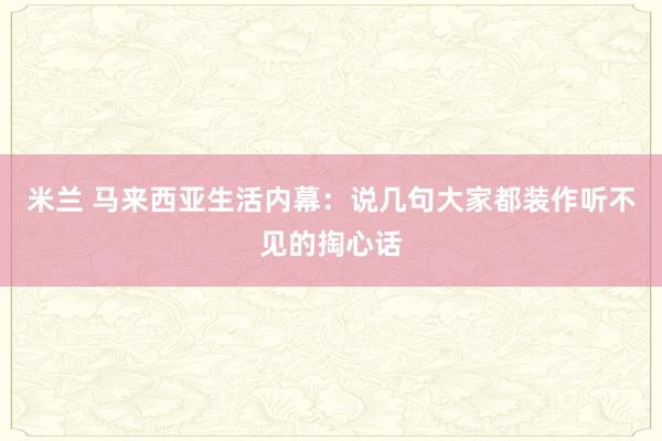 米兰 马来西亚生活内幕：说几句大家都装作听不见的掏心话
