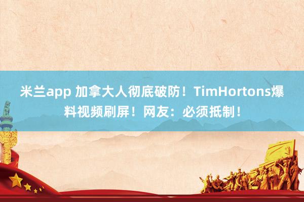 米兰app 加拿大人彻底破防！TimHortons爆料视频刷屏！网友：必须抵制！