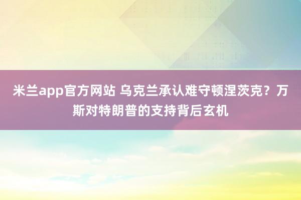 米兰app官方网站 乌克兰承认难守顿涅茨克？万斯对特朗普的支持背后玄机